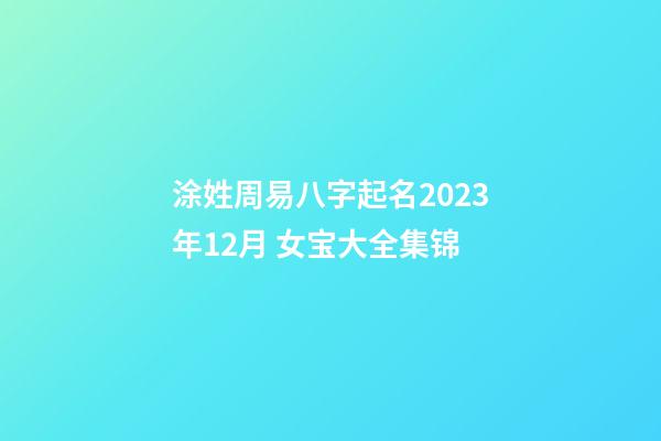 涂姓周易八字起名2023年12月 女宝大全集锦